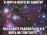 Я умру и некто не заметит Вы будите радоваться, а я жить на том свете...