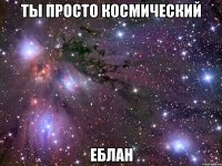 Ты просто космический Еблан