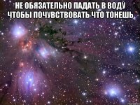 не обязательно падать в воду чтобы почувствовать что тонешь 