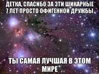 детка, спасибо за эти шикарные 7 лет просто офигенной дружбы ты самая лучшая в этом мире