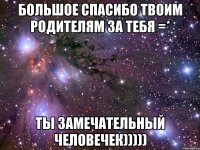 Большое спасибо твоим родителям за тебя =* Ты замечательный человечек)))))