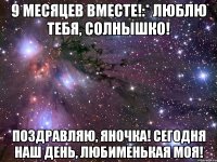 9 МЕСЯЦЕВ ВМЕСТЕ!:* ЛЮБЛЮ ТЕБЯ, СОЛНЫШКО! ПОЗДРАВЛЯЮ, ЯНОЧКА! СЕГОДНЯ НАШ ДЕНЬ, лЮБИМЕНЬКАЯ МОЯ!