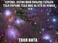 Серёжа , котик мой люблю только тебя !!Кроме тебя мне не кто не нужен !! Твоя Вита *