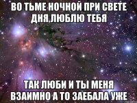 ВО ТЬМЕ НОЧНОЙ ПРИ СВЕТЕ ДНЯ ЛЮБЛЮ ТЕБЯ ТАК ЛЮБИ И ТЫ МЕНЯ ВЗАИМНО А ТО ЗАЕБАЛА УЖЕ