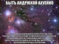 Быть Андрюхой ахуенно плюсы:Андрюша,Андрей,Дрюня.Парни за частую очень красивые и интересные.Кроме чрезмерной распространённости определённую долю негатива можно усмотреть в очень непростом характере Андрея, который, увы, мало поддаётся корректировке в процессе воспитания.