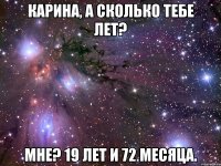 Карина, а сколько тебе лет? Мне? 19 лет и 72 месяца.