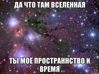 да что там вселенная ты моё пространнство и время