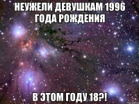 Неужели девушкам 1996 года рождения В этом году 18?!