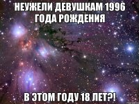 Неужели девушкам 1996 года рождения В этом году 18 лет?!