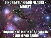 6 ноября любой человек может подойти ко мне и поздравить с днем рождения