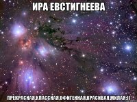 Ира Евстигнеева Прекрасная,Классная,Офигенная,Красивая,Милая:))