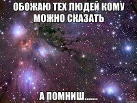 Обожаю тех людей кому можно сказать А помниш.......