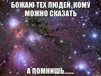 божаю тех людей, кому можно сказать А помнишь.......