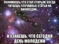 Понимаешь что стал старым, когда читаешь случайные статьи на википедии... и узнаешь, что сегодня день молодежи
