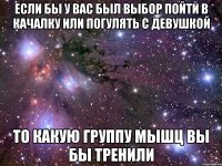 Если бы у вас был выбор пойти в качалку или погулять с девушкой То какую группу мышц вы бы тренили
