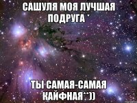 Сашуля моя лучшая ПОДРУГа * Ты САМАЯ-самая КАЙФная**))