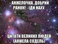 - Анжелочка, добрий ранок! - Іди наху. Цитати великих людей (Анжела Содель)