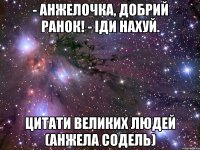 - Анжелочка, добрий ранок! - Іди нахуй. Цитати великих людей (Анжела Содель)