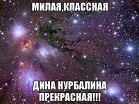 милая,классная Дина Нурбалина Прекрасная!!!
