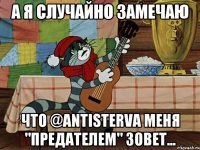 А я случайно замечаю Что @antisterva меня "предателем" зовет...