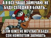 А я всё чаще замечаю, Не буду сегодня я бухать... О Jim Bim'е не мечтаю, Я буду сок компотом запивать