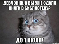 Девчонки, а вы уже сдали книги в библиотеку? До 1 июля!