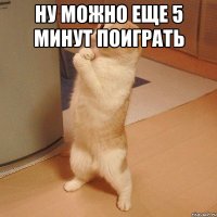 Ну можно еще 5 минут поиграть 