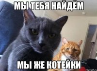 МЫ ТЕБЯ НАЙДЁМ МЫ ЖЕ КОТЕЙКИ