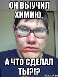 Он выучил химию, а что сделал ты?!?