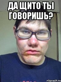 да щито ты говоришь? 