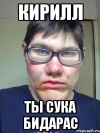 Кирилл Ты сука бидарас