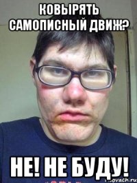 КОВЫРЯТЬ САМОПИСНЫЙ ДВИЖ? НЕ! НЕ БУДУ!