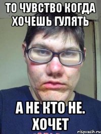 То чувство когда хочешь гулять А не кто не. Хочет