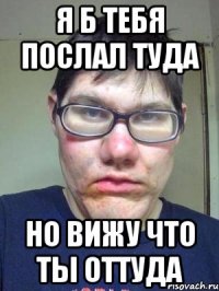 я б тебя послал туда но вижу что ты оттуда