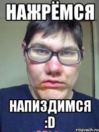 нажрёмся напиздимся :D