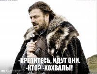 -Крепитесь, идут они. -кто? -ХОХВАЛЫ!