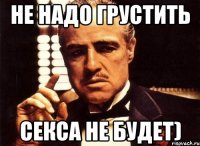 Не надо грустить секса не будет)