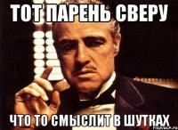 Тот парень сверу Что то смыслит в шутках