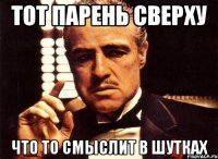 Тот парень сверху Что то смыслит в шутках