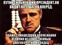 Путин сильнейший президент.он видит на 5 шагов вперёд. Абама сумашедший клоун.мания величия не единственный диагноз.путин молодец.