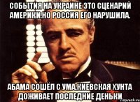 События на украине это сценарий америки.но россия его нарушила. Абама сошёл с ума.киевская хунта доживает последние деньки