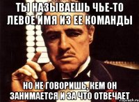 ТЫ НАЗЫВАЕШЬ ЧЬЕ-ТО ЛЕВОЕ ИМЯ ИЗ ЕЕ КОМАНДЫ НО НЕ ГОВОРИШЬ, КЕМ ОН ЗАНИМАЕТСЯ И ЗА ЧТО ОТВЕЧАЕТ