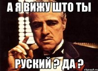 А я вижу што ты Руский ? Да ?