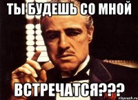 ты будешь со мной ВСТРЕЧАТСЯ???