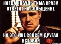 КОГДА НИБУДЬ ТИМА СРАЗУ ОТВЕТИТ НА СООБЩЕНИЕ НО ЭТО УЖЕ СОВСЕМ ДРУГАЯ ИСТОРИЯ