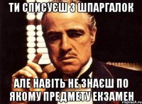 Ти списуєш з шпаргалок але навіть не знаєш по якому предмету екзамен