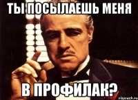 ты посылаешь меня в профилак?