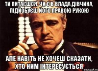 ти питаєшся, чи є в Влада дівчина, підйобуєш його правою рукою але навіть не хочеш сказати, хто ним інтересується