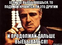 Если ты выёбываешься, то подумай нравится ли это другим и продолжай дальше выёбываться!