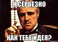 Я серьезно Как тебе идея?